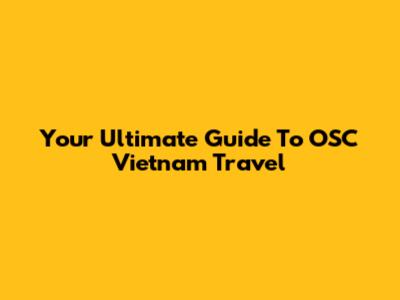 Your Ultimate Guide To OSC Vietnam Travel