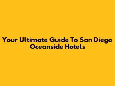 Your Ultimate Guide To San Diego Oceanside Hotels