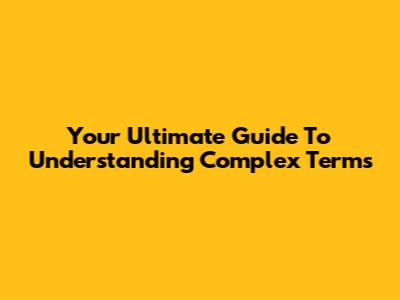Your Ultimate Guide To Understanding Complex Terms