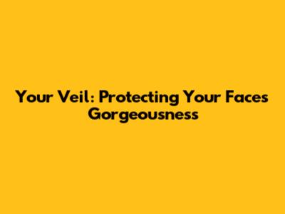 Your Veil: Protecting Your Face's Gorgeousness