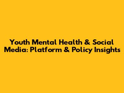 Youth Mental Health & Social Media: Platform & Policy Insights