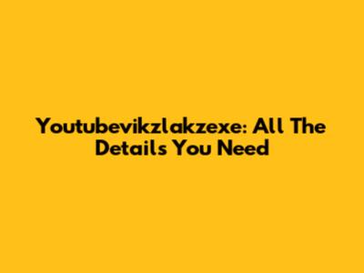 Youtubevikzlakzexe: All The Details You Need