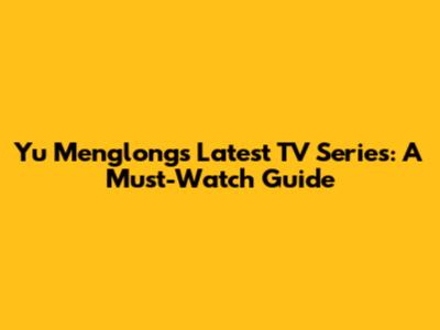 Yu Menglong's Latest TV Series: A Must-Watch Guide