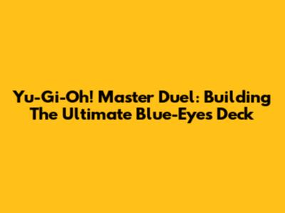 Yu-Gi-Oh! Master Duel: Building The Ultimate Blue-Eyes Deck