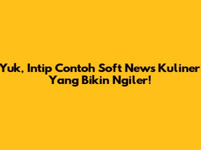 Yuk, Intip Contoh Soft News Kuliner Yang Bikin Ngiler!