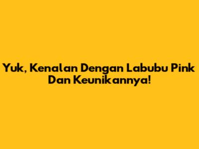 Yuk, Kenalan Dengan Labubu Pink Dan Keunikannya!