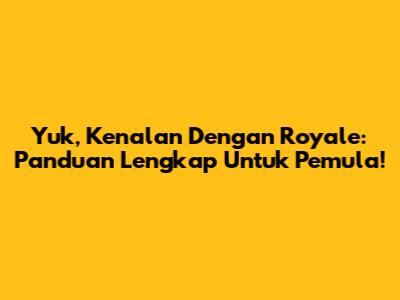 Yuk, Kenalan Dengan Royale: Panduan Lengkap Untuk Pemula!