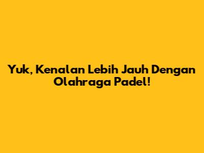 Yuk, Kenalan Lebih Jauh Dengan Olahraga Padel!