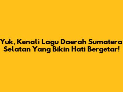 Yuk, Kenali Lagu Daerah Sumatera Selatan Yang Bikin Hati Bergetar!