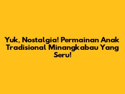 Yuk, Nostalgia! Permainan Anak Tradisional Minangkabau Yang Seru!
