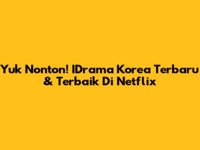 Yuk Nonton! IDrama Korea Terbaru & Terbaik Di Netflix