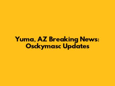 Yuma, AZ Breaking News: Osckymasc Updates