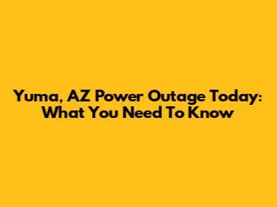 Yuma, AZ Power Outage Today: What You Need To Know