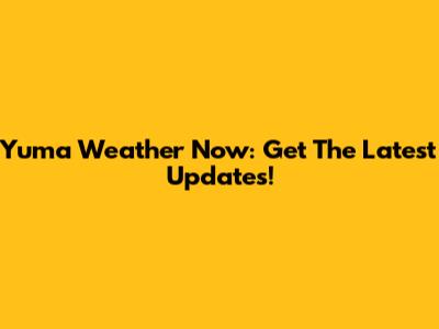 Yuma Weather Now: Get The Latest Updates!
