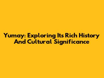 Yumay: Exploring Its Rich History And Cultural Significance