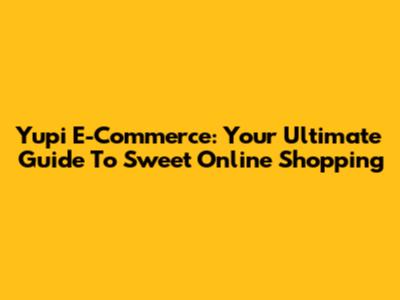 Yupi E-Commerce: Your Ultimate Guide To Sweet Online Shopping