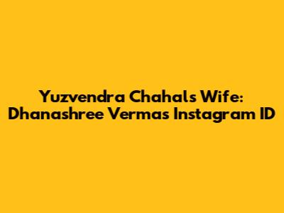 Yuzvendra Chahal's Wife: Dhanashree Verma's Instagram ID
