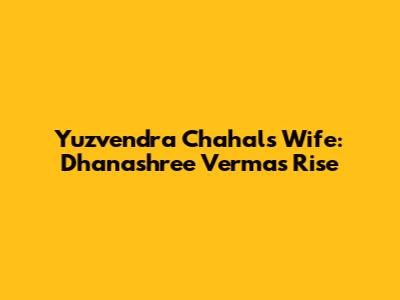Yuzvendra Chahal's Wife: Dhanashree Verma's Rise