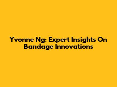 Yvonne Ng: Expert Insights On Bandage Innovations