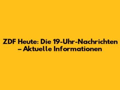 ZDF Heute: Die 19-Uhr-Nachrichten – Aktuelle Informationen