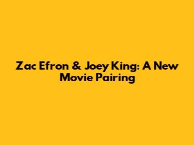 Zac Efron & Joey King: A New Movie Pairing