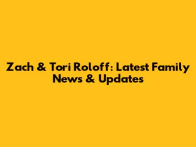 Zach & Tori Roloff: Latest Family News & Updates