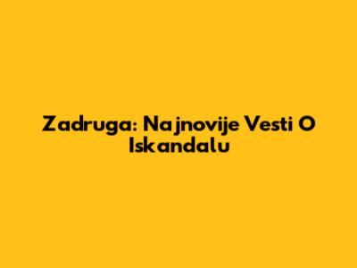 Zadruga: Najnovije Vesti O Iskandalu