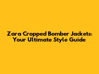 Zara Cropped Bomber Jackets: Your Ultimate Style Guide
