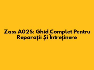 Zass A02S: Ghid Complet Pentru Reparații Și Întreținere