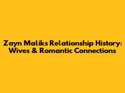 Zayn Malik's Relationship History: Wives & Romantic Connections