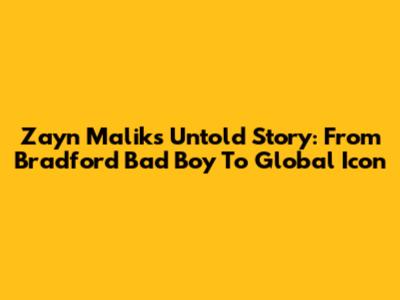 Zayn Malik's Untold Story: From Bradford Bad Boy To Global Icon