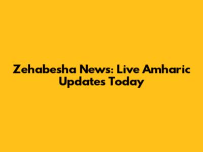 Zehabesha News: Live Amharic Updates Today