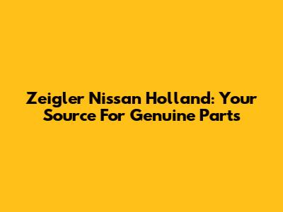 Zeigler Nissan Holland: Your Source For Genuine Parts