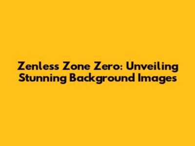 Zenless Zone Zero: Unveiling Stunning Background Images
