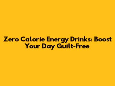 Zero Calorie Energy Drinks: Boost Your Day Guilt-Free