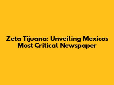 Zeta Tijuana: Unveiling Mexico's Most Critical Newspaper