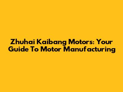 Zhuhai Kaibang Motors: Your Guide To Motor Manufacturing