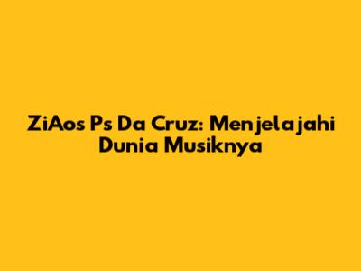 ZiAos Ps Da Cruz: Menjelajahi Dunia Musiknya