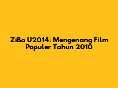 ZiBo U2014: Mengenang Film Populer Tahun 2010