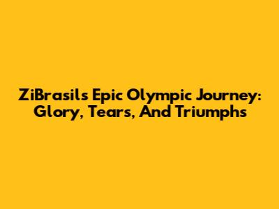 ZiBrasil's Epic Olympic Journey: Glory, Tears, And Triumphs