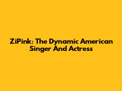 ZiPink: The Dynamic American Singer And Actress