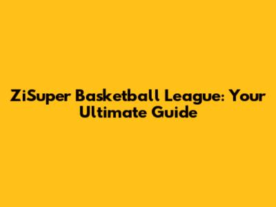 ZiSuper Basketball League: Your Ultimate Guide