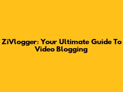 ZiVlogger: Your Ultimate Guide To Video Blogging