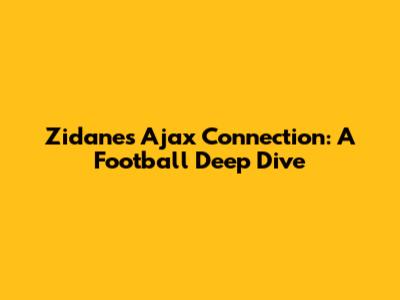 Zidane's Ajax Connection: A Football Deep Dive