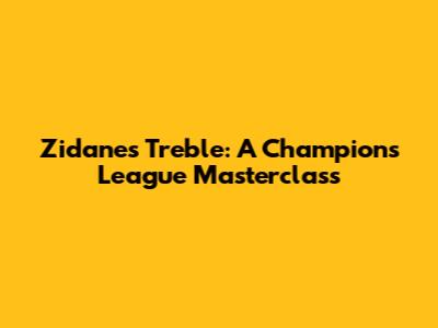 Zidane's Treble: A Champions League Masterclass