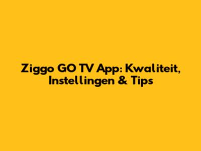 Ziggo GO TV App: Kwaliteit, Instellingen & Tips