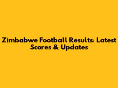 Zimbabwe Football Results: Latest Scores & Updates