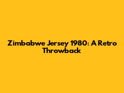 Zimbabwe Jersey 1980: A Retro Throwback