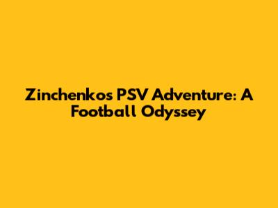 Zinchenko's PSV Adventure: A Football Odyssey