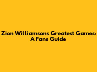 Zion Williamson's Greatest Games: A Fan's Guide
